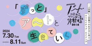 「ずっと」アートと生きていくー上田薫と上田葉子の生き方に学ぶ、クリエイティブ・エイジング　2024/7/30〜8/11